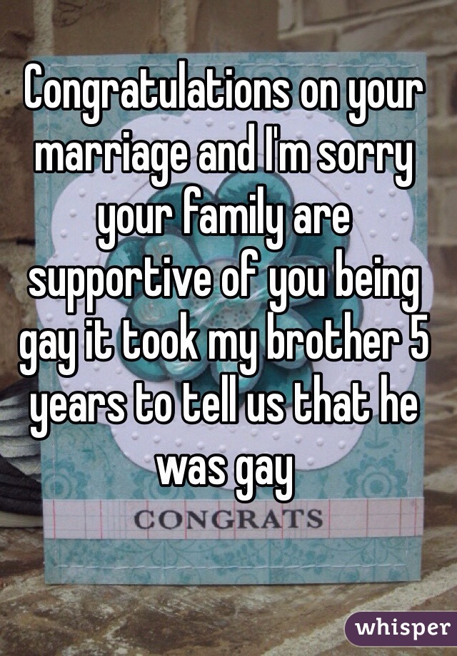 Congratulations on your marriage and I'm sorry your family are supportive of you being gay it took my brother 5 years to tell us that he was gay 