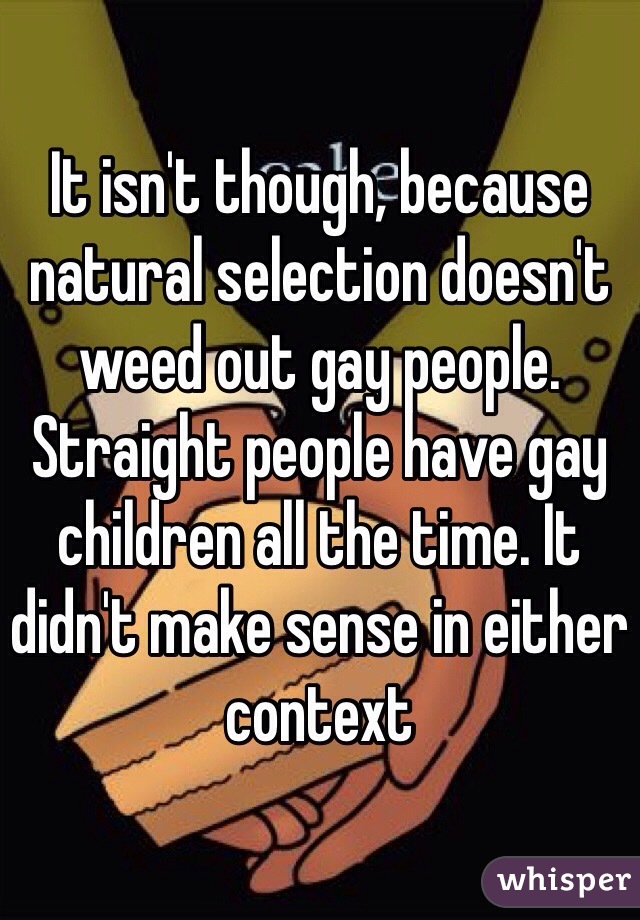 It isn't though, because natural selection doesn't weed out gay people. Straight people have gay children all the time. It didn't make sense in either context 