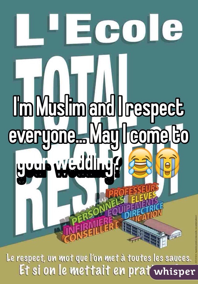 I'm Muslim and I respect everyone... May I come to your wedding? 😂😭