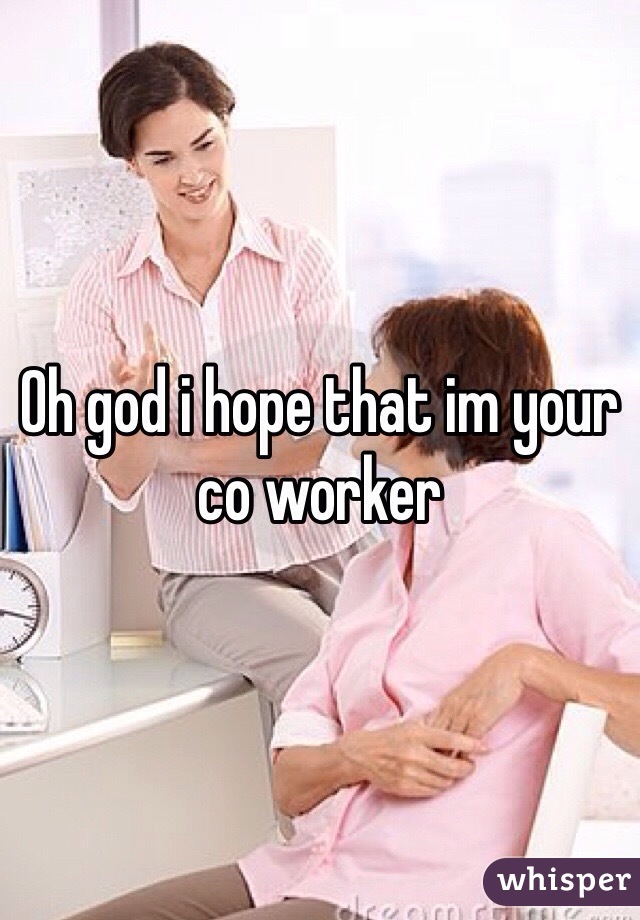 Oh god i hope that im your co worker