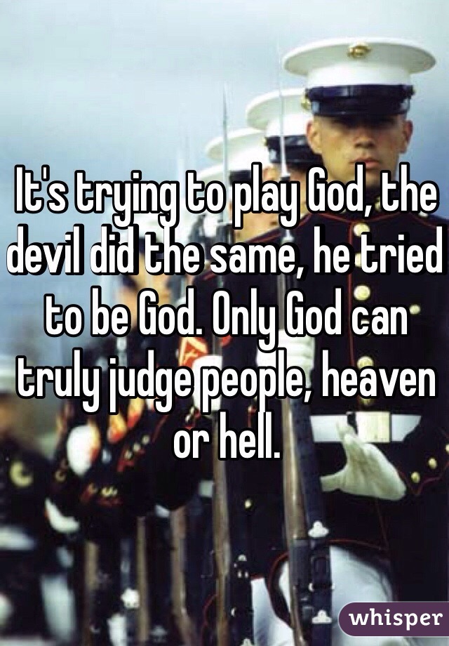 It's trying to play God, the devil did the same, he tried to be God. Only God can truly judge people, heaven or hell.