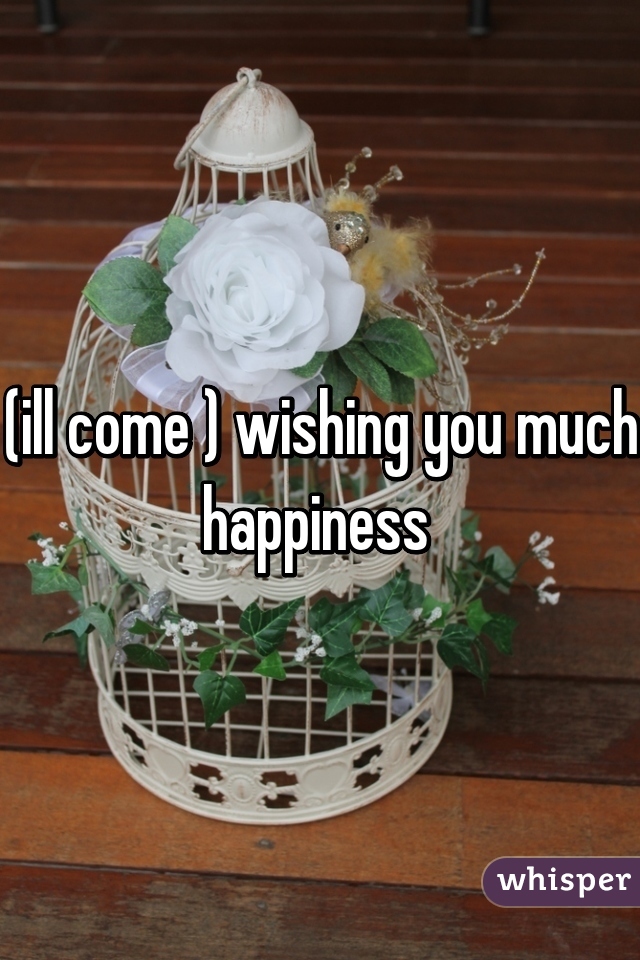 (ill come ) wishing you much happiness 