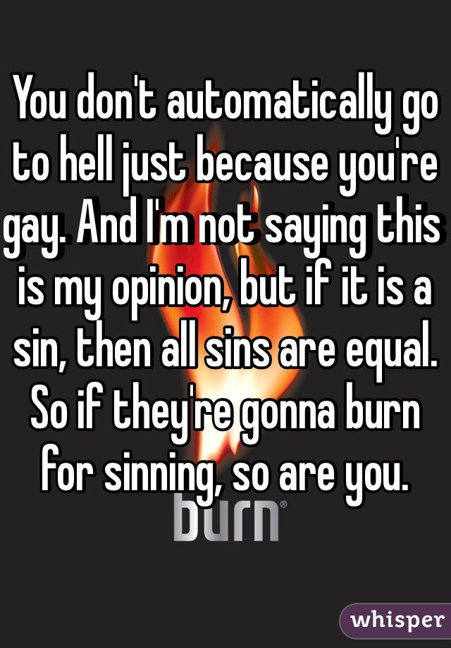 You don't automatically go to hell just because you're gay. And I'm not saying this is my opinion, but if it is a sin, then all sins are equal. So if they're gonna burn for sinning, so are you.