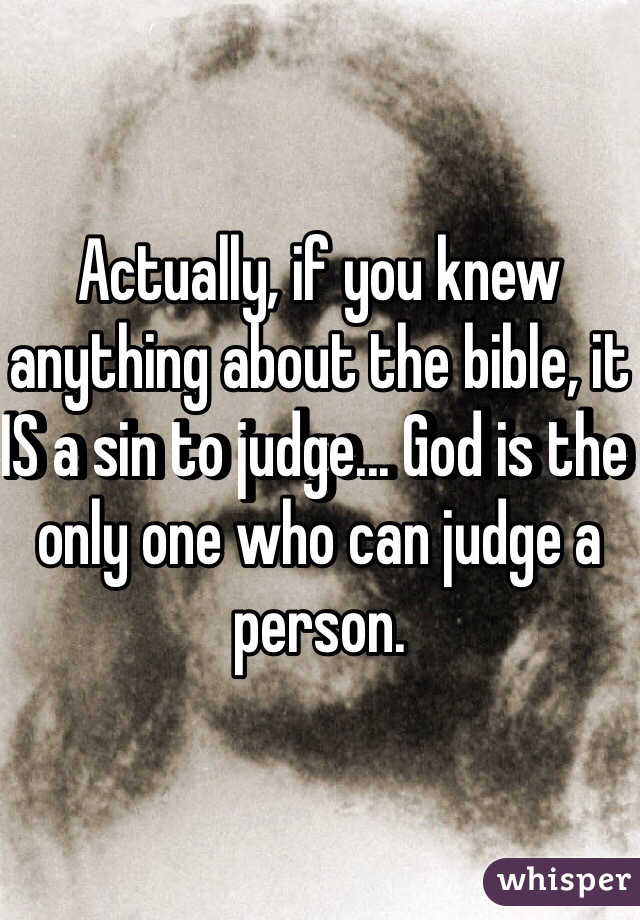 Actually, if you knew anything about the bible, it IS a sin to judge... God is the only one who can judge a person.