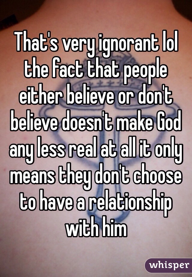 That's very ignorant lol the fact that people either believe or don't believe doesn't make God any less real at all it only means they don't choose to have a relationship with him 