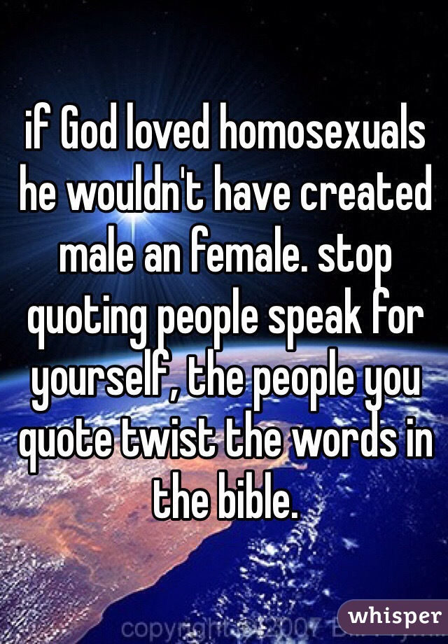 if God loved homosexuals he wouldn't have created male an female. stop quoting people speak for yourself, the people you quote twist the words in the bible.