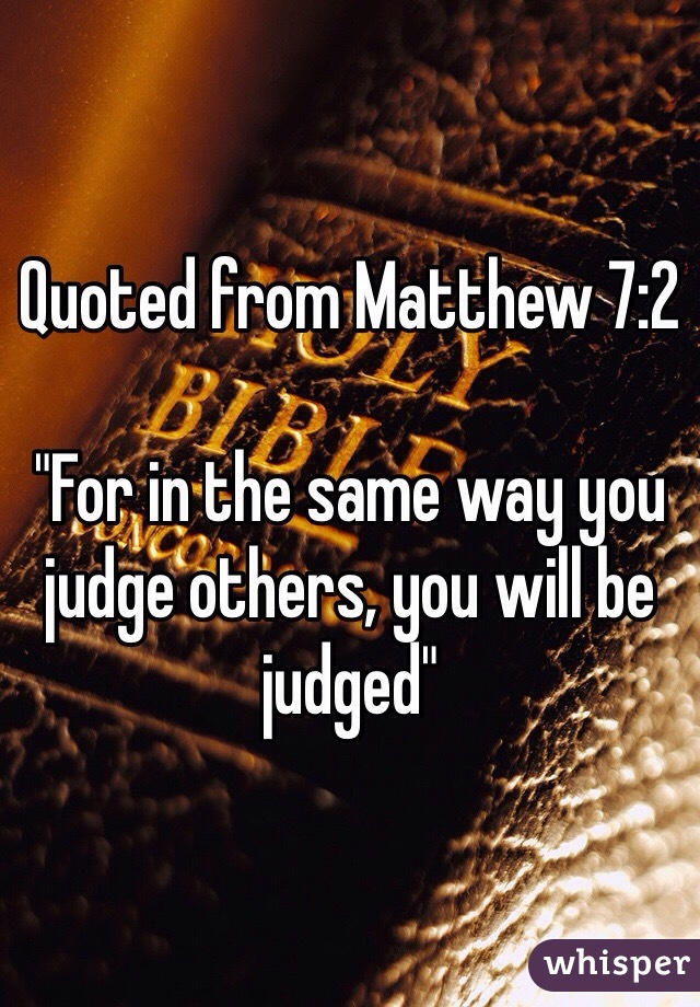 Quoted from Matthew 7:2 

"For in the same way you judge others, you will be judged"