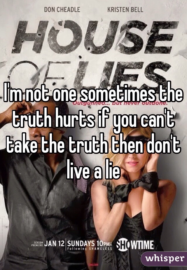 I'm not one sometimes the truth hurts if you can't take the truth then don't live a lie 