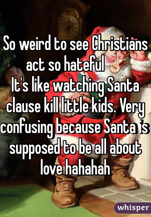 So weird to see Christians act so hateful☝️
It's like watching Santa clause kill little kids. Very confusing because Santa is supposed to be all about love hahahah 