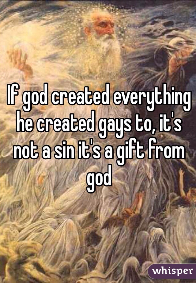 If god created everything he created gays to, it's not a sin it's a gift from god 