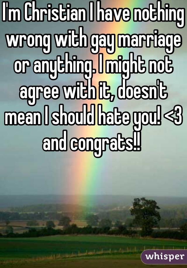 I'm Christian I have nothing wrong with gay marriage or anything. I might not agree with it, doesn't mean I should hate you! <3 and congrats!! 