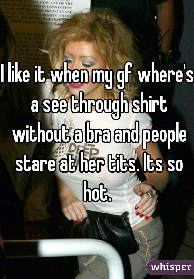 I like it when my gf where's a see through shirt without a bra and people stare at her tits. Its so hot. 