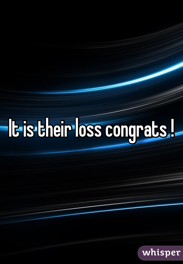 It is their loss congrats !