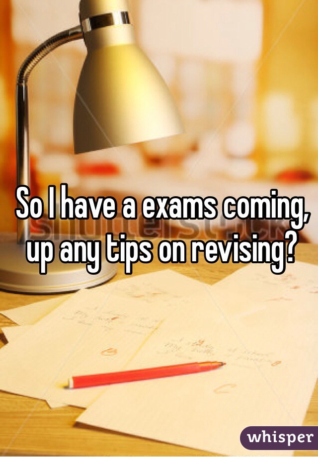 So I have a exams coming, up any tips on revising? 
 