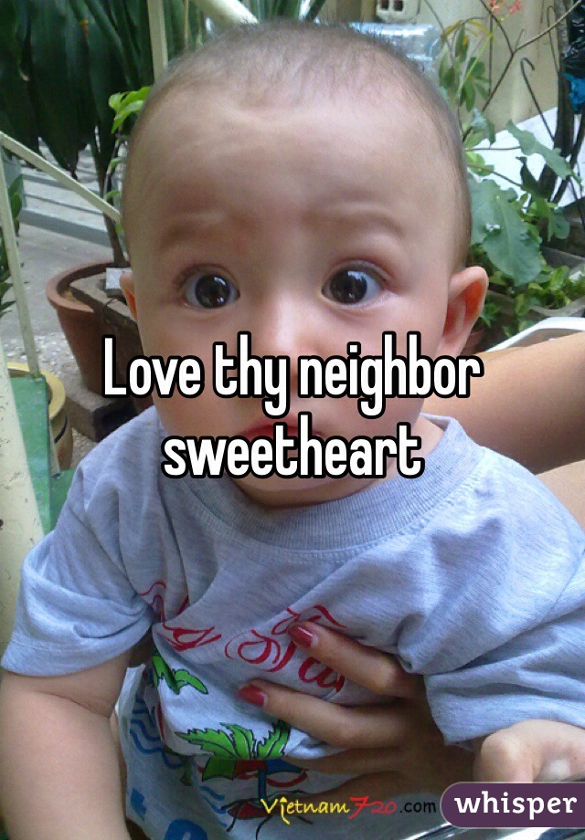 Love thy neighbor sweetheart 