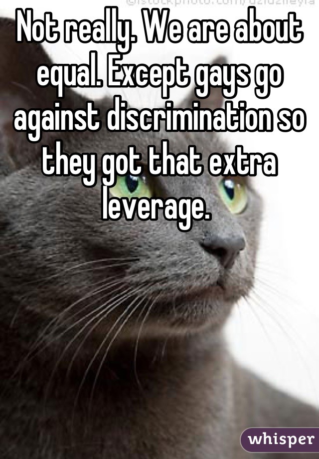 Not really. We are about equal. Except gays go against discrimination so they got that extra leverage. 