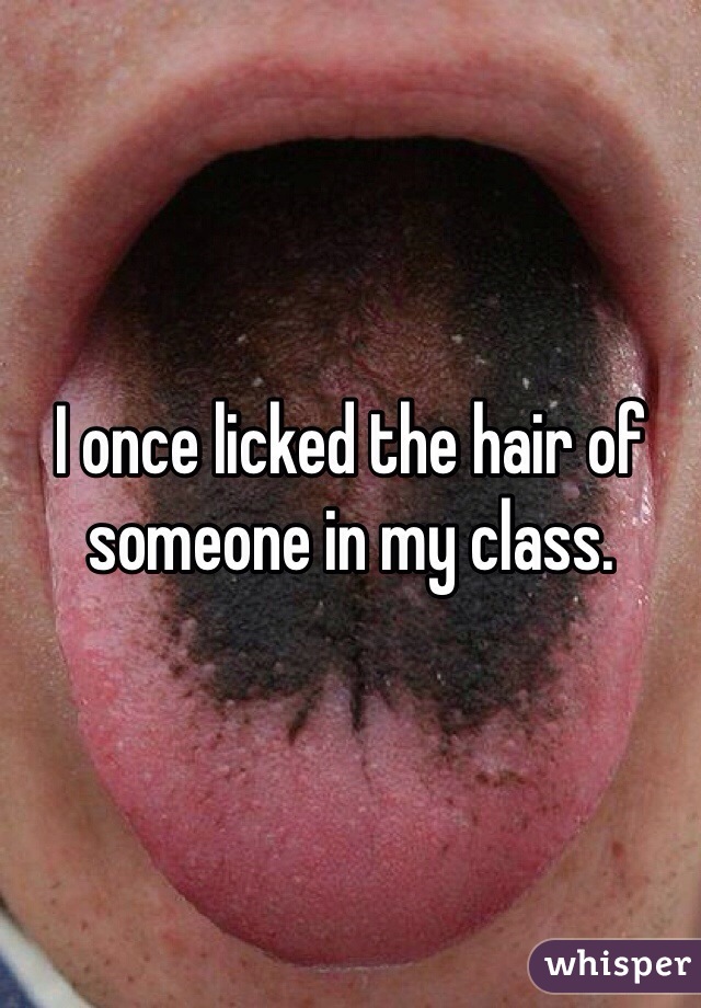 I once licked the hair of someone in my class.