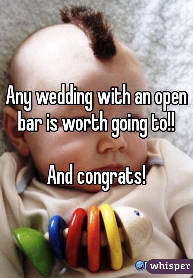 Any wedding with an open bar is worth going to!!

And congrats!