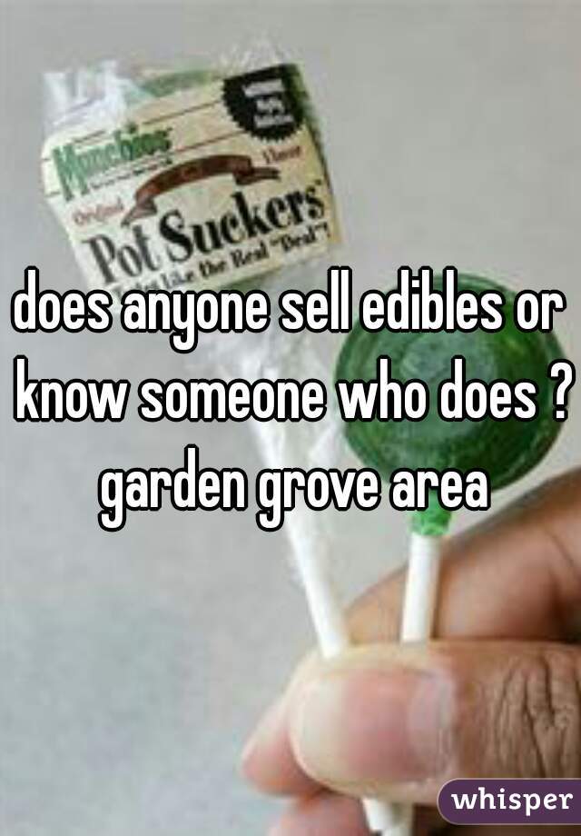 does anyone sell edibles or know someone who does ? garden grove area