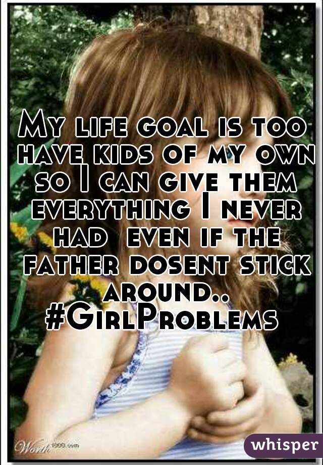My life goal is too have kids of my own so I can give them everything I never had  even if the father dosent stick around.. #GirlProblems 