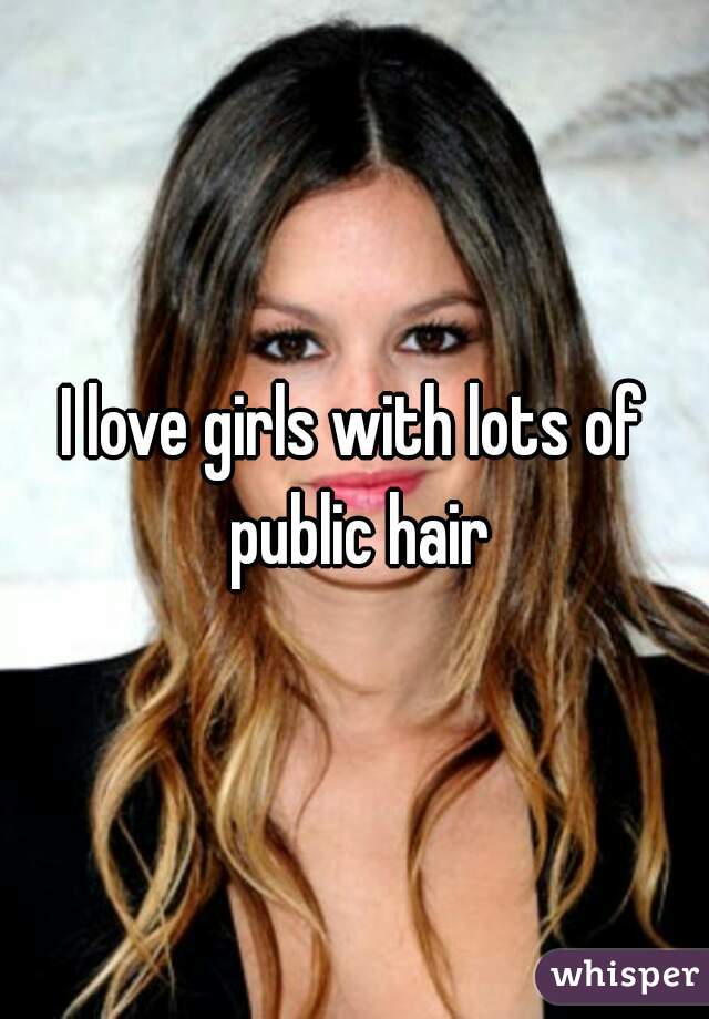 I love girls with lots of public hair