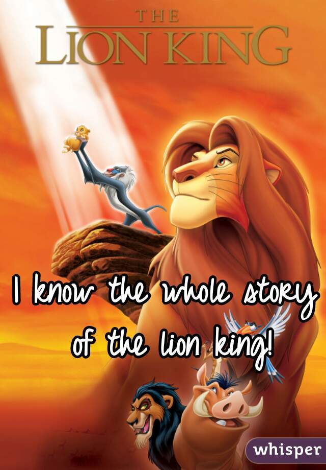 I know the whole story of the lion king!