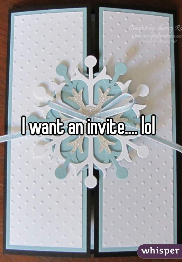 I want an invite.... lol 