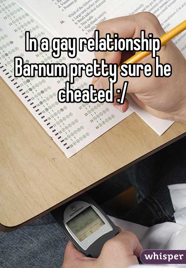 In a gay relationship Barnum pretty sure he cheated :/