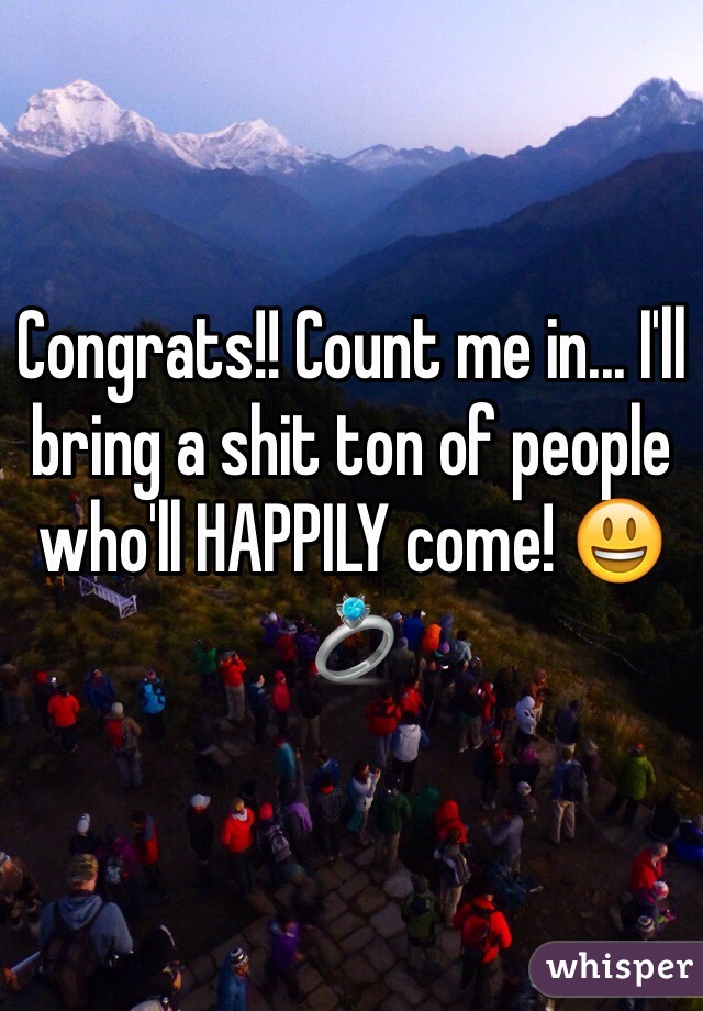 Congrats!! Count me in... I'll bring a shit ton of people who'll HAPPILY come! 😃💍