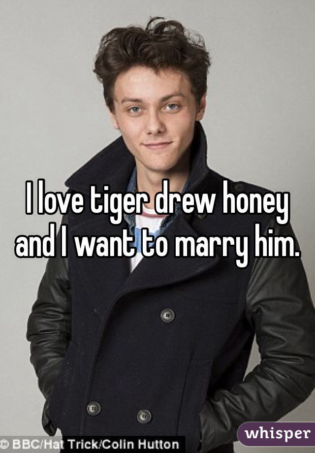 I love tiger drew honey and I want to marry him.