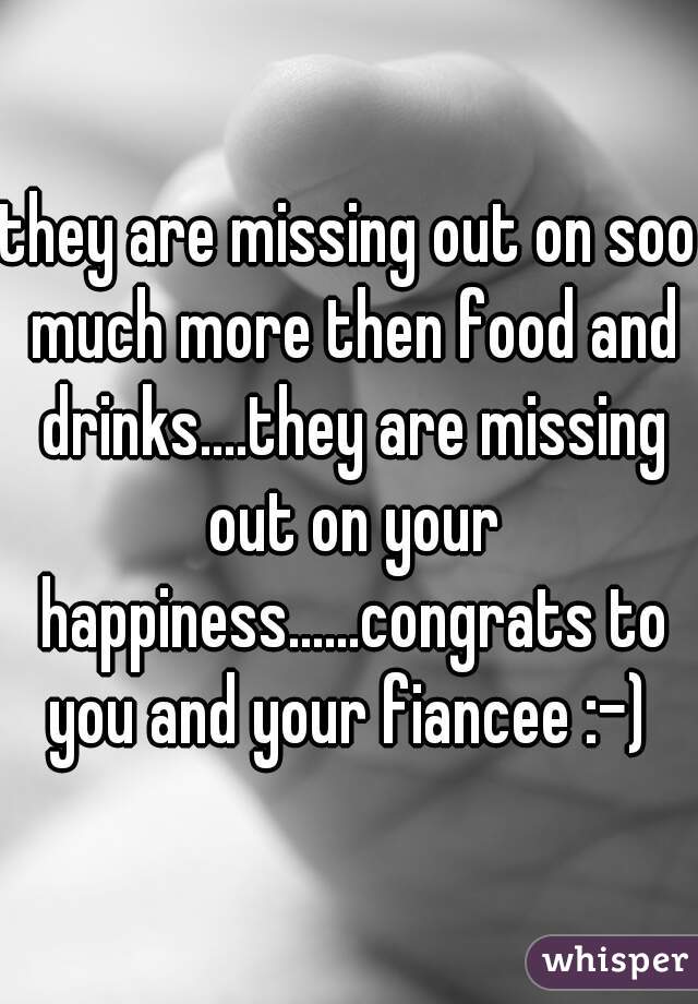 they are missing out on soo much more then food and drinks....they are missing out on your happiness......congrats to you and your fiancee :-) 