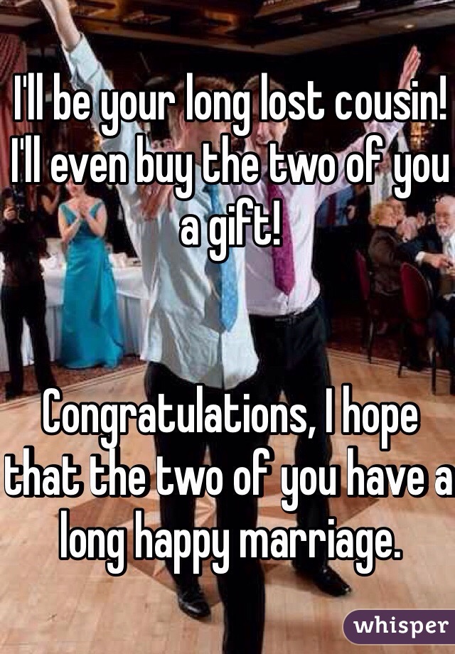 I'll be your long lost cousin! 
I'll even buy the two of you a gift!


Congratulations, I hope that the two of you have a long happy marriage. 