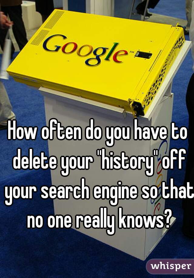 How often do you have to delete your "history" off your search engine so that no one really knows?