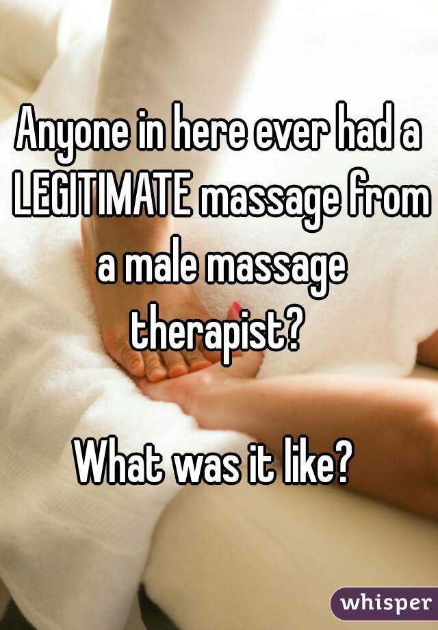 Anyone in here ever had a LEGITIMATE massage from a male massage therapist? 

What was it like? 
