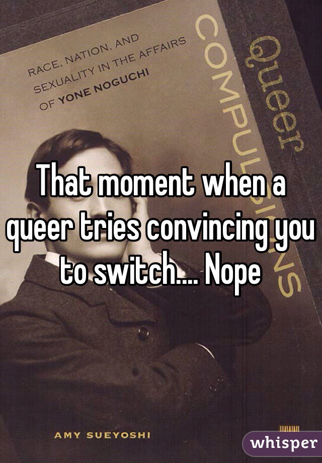 That moment when a queer tries convincing you to switch.... Nope