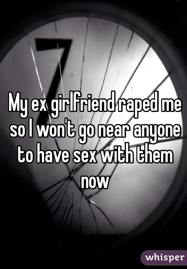 My ex girlfriend raped me so I won't go near anyone to have sex with them now