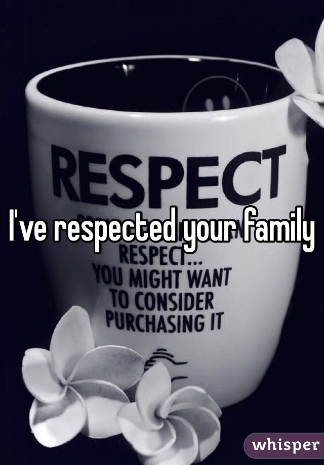 I've respected your family