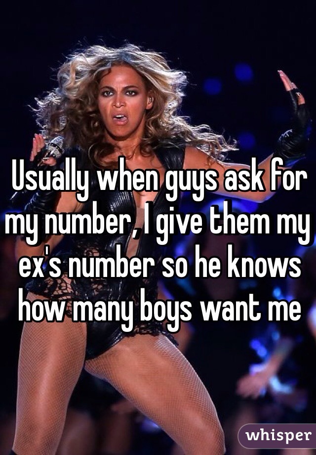 Usually when guys ask for my number, I give them my ex's number so he knows how many boys want me 