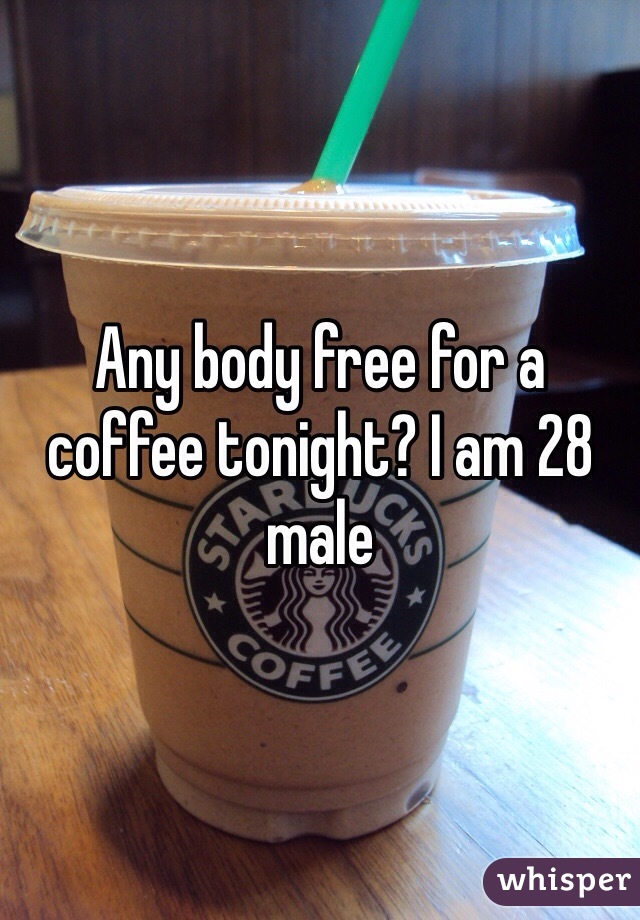 Any body free for a coffee tonight? I am 28 male 