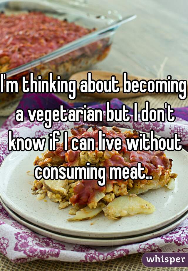 I'm thinking about becoming a vegetarian but I don't know if I can live without consuming meat.. 