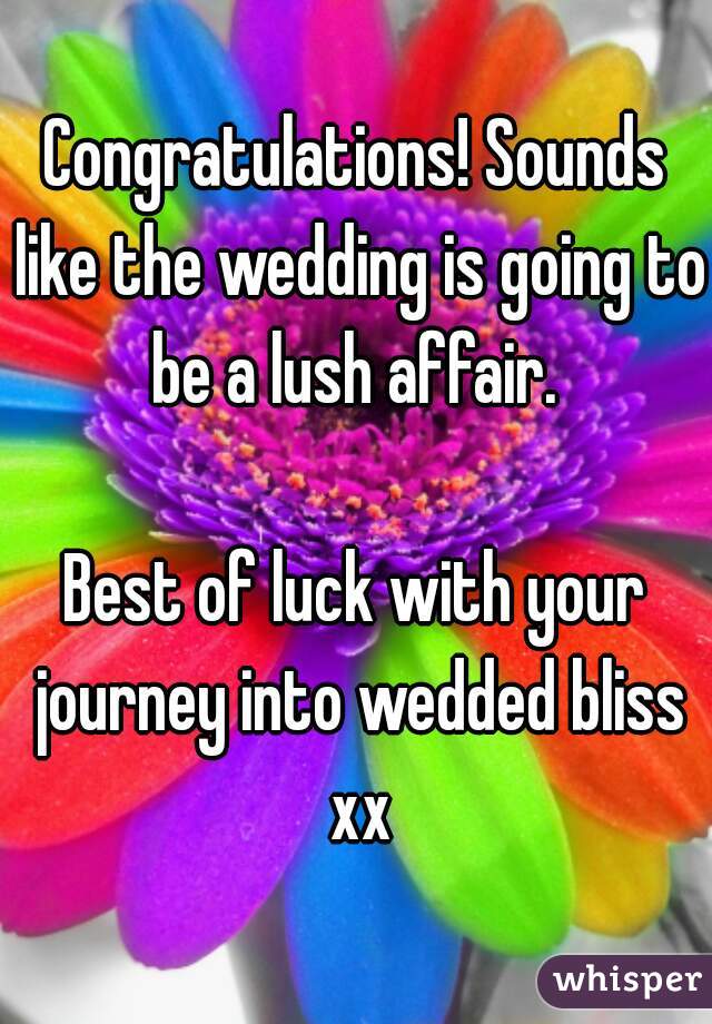 Congratulations! Sounds like the wedding is going to be a lush affair. 

Best of luck with your journey into wedded bliss xx