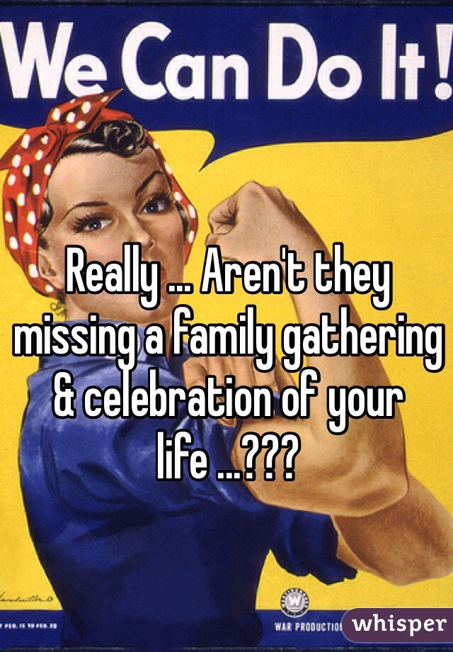 Really ... Aren't they missing a family gathering & celebration of your life ...???