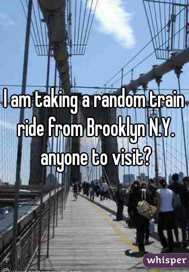 I am taking a random train ride from Brooklyn N.Y. anyone to visit?