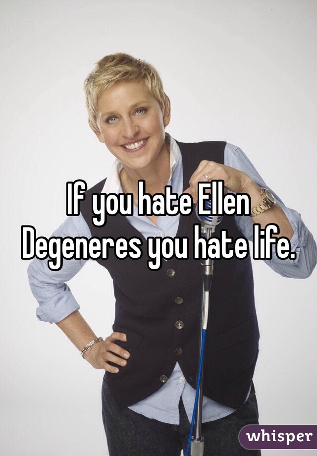 If you hate Ellen Degeneres you hate life.