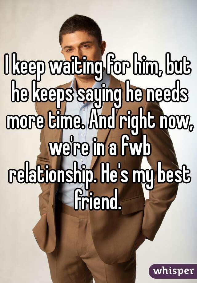 I keep waiting for him, but he keeps saying he needs more time. And right now, we're in a fwb relationship. He's my best friend. 