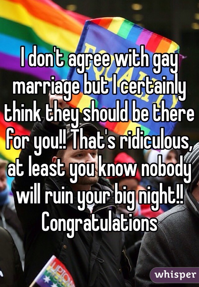 I don't agree with gay marriage but I certainly think they should be there for you!! That's ridiculous, at least you know nobody will ruin your big night!! Congratulations  