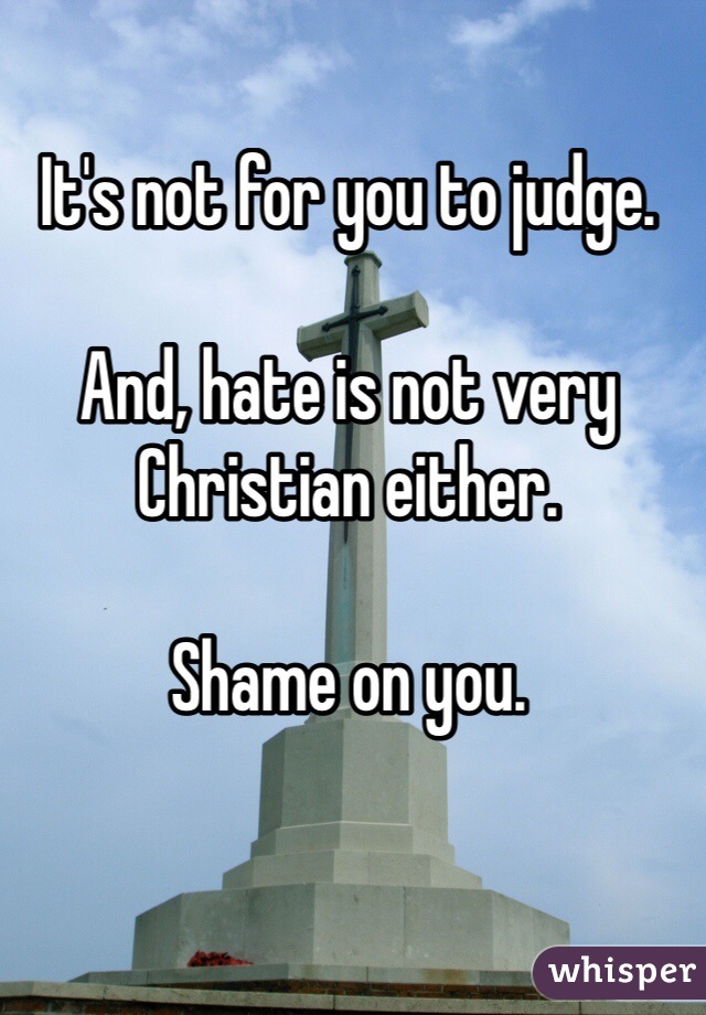 It's not for you to judge. 

And, hate is not very Christian either. 

Shame on you.