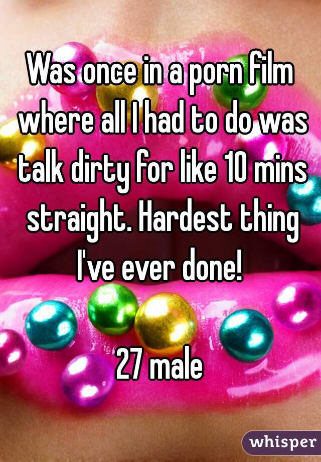 Was once in a porn film where all I had to do was talk dirty for like 10 mins straight. Hardest thing I've ever done! 

27 male