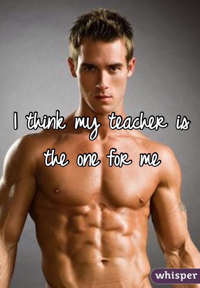 I think my teacher is the one for me