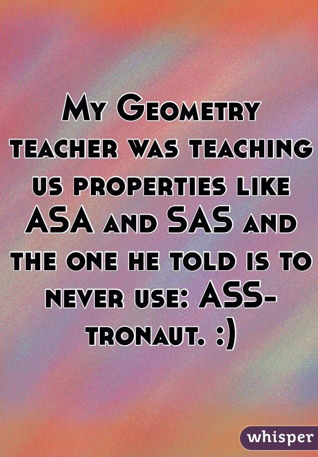 My Geometry teacher was teaching us properties like ASA and SAS and the one he told is to never use: ASS-tronaut. :)
